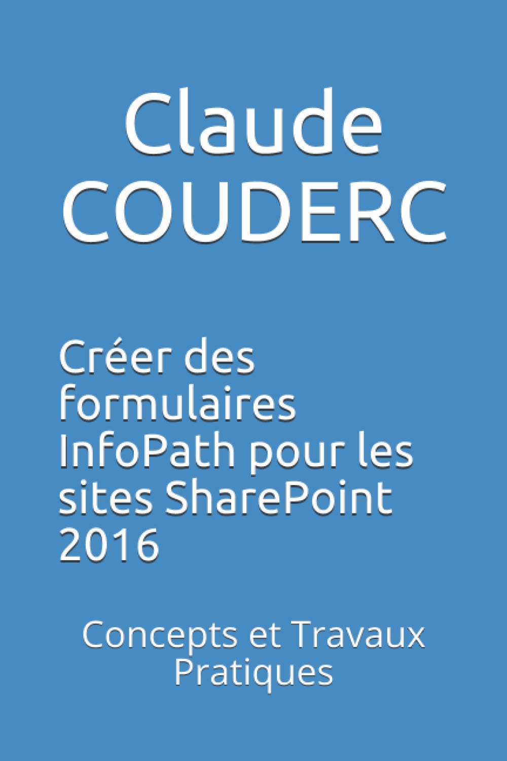 Créer des formulaires InfoPath pour les sites SharePoint 2016: Concepts et Travaux Pratiques Computer Science