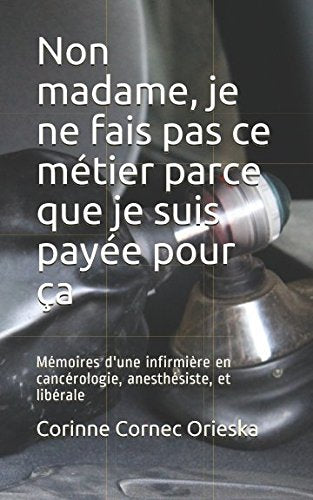Non madame, je ne fais pas ce métier parce que je suis payée pour ça: Mémoires d'une infirmière en cancérologie, anesthésiste, et libérale Science
