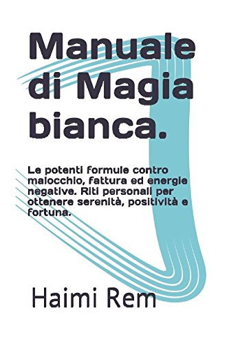Manuale di Magia bianca: le potenti formule contro malocchio, fattura ed energie negative. Riti personali per ottenere serenità, positività e fortuna. Religion & Esotericism