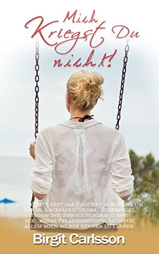 Mich kriegst Du nicht: Ich musste erst das Rauchen aufgeben, um Krebs, Kacksäcke/Stoma, Todesangst, Hormone, Bewegungsdrang und sekundäre Pflanzenstoffe, aber vor allem mich selber kennen zu lernen. Partnership & Love