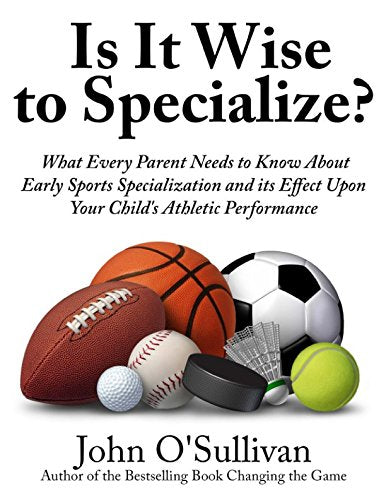 Is It Wise to Specialize?: What Every Parent Needs to Know About Early Sports Specialization and its Effect Upon Your Child’s Athletic Performance Parents & Children