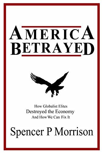 America Betrayed: How Globalist Elites Destroyed the Economy and How We Can Fix It Business, Finance & Career