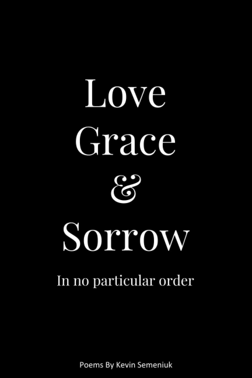 Love Grace & Sorrow in No Particular Order Poetry