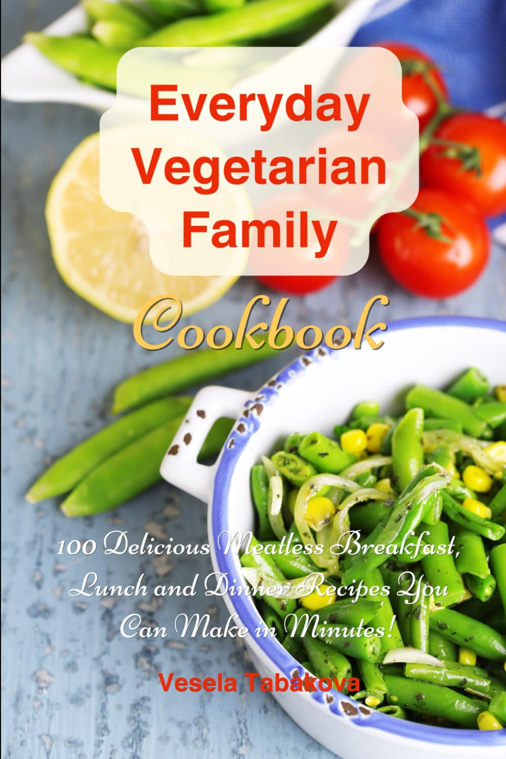 Everyday Vegetarian Family Cookbook: 100 Delicious Meatless Breakfast, Lunch and Dinner Recipes You Can Make in Minutes!: Healthy Weight Loss Diets Cooking & Enjoying