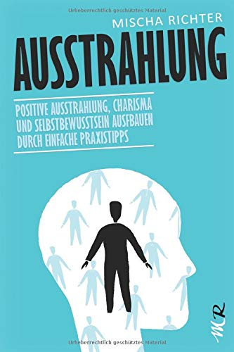 Ausstrahlung: Positive Ausstrahlung, Charisma und Selbstbewusstsein ausfbauen durch einfache Praxistipps Lifestyle
