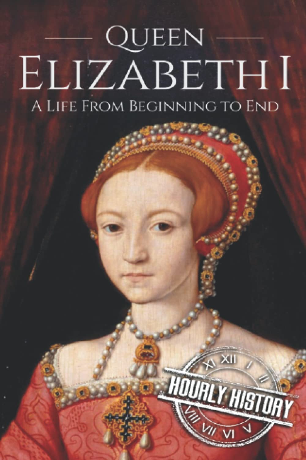 Queen Elizabeth I: A Life From Beginning to End (Biographies of British Royalty, Band 4) Biographies & Memoirs