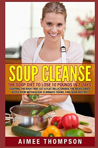 Soup Cleanse : The Soup Diet To Lose 10 Pounds In 7 Days (Souping The Right Way, Get A Flat Belly, Choose The Right Soups, Boost Your Metabolism, Eliminate Toxins, Find Soup Recipes): (Soup Cookbook) Health, Nutrition & Fitness