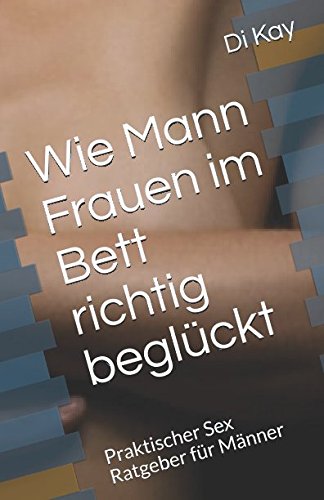 Wie Mann Frauen im Bett richtig beglückt: Praktischer Sex Ratgeber für Männer Partnership & Love