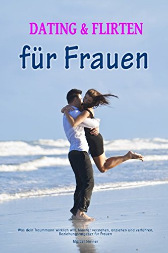 Dating und Flirten für Frauen Was dein Traummann wirklich will, Männer verstehen, anziehen und verführen, Beziehungsratgeber für Frauen Novels & Short Stories