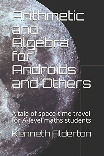 Arithmetic and Algebra for Androids and Others: A tale of space-time travel for A-level maths students (Mathematics for Androids and Others, Band 1) Mathematics
