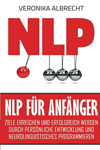 NLP für Anfänger: Ziele erreichen und erfolgreich werden durch persönliche Entwicklung und Neurolinguistisches Programmieren Business, Finance & Career