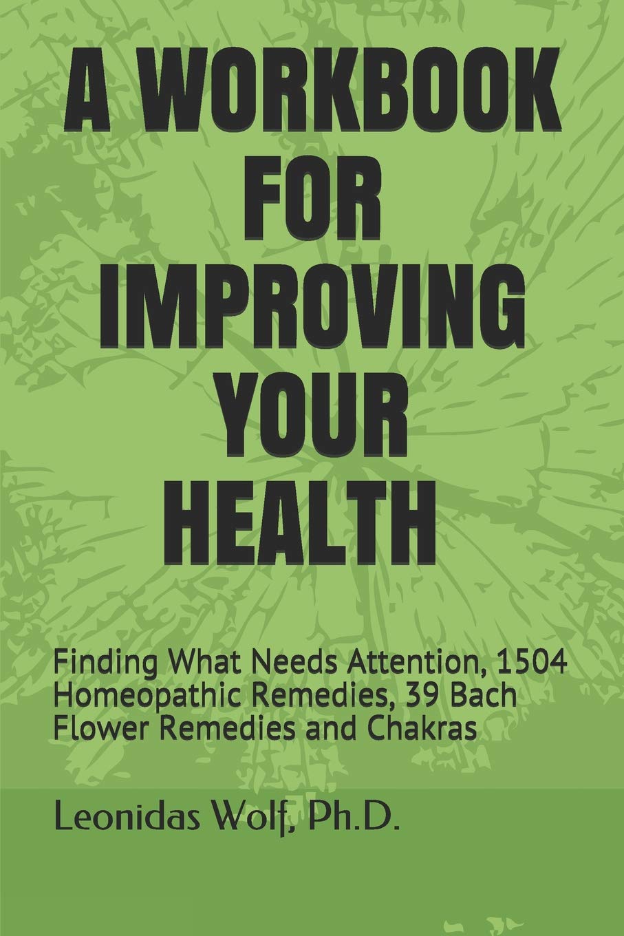 A WORKBOOK FOR IMPROVING YOUR HEALTH: Finding What Needs Attention, 1504 Homeopathic Remedies, 39 Bach Flower Remedies and Chakras Health, Nutrition & Fitness