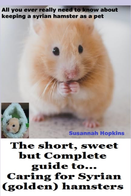 The short, sweet but Complete guide to... caring for Syrian (golden) hamsters: All you ever really need to know about keeping a Syrian hamster as a pet (Short, Sweet comprehensive guide to .....) Pets