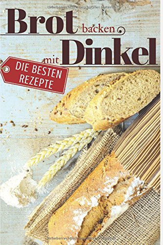 Brot backen mit Dinkel - Die besten Rezepte für Anfänger und Fortgeschrittene: Das Rezeptbuch - Selber backen für Genießer - Brot backen in Perfektion Cooking & Enjoying
