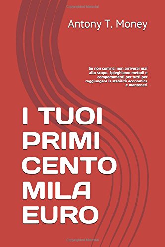 I TUOI PRIMI CENTO MILA EURO: Se non cominci non arriverai mai allo scopo. Spieghiamo metodi e comportamenti per tutti per raggiungere la stabilità economica e mantenerl Business, Finance & Career