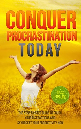 Conquer Procrastination Today: The Step-By-Step Guide to Crush Your Distractions and Skyrocket Your Productivity NOW Business, Finance & Career