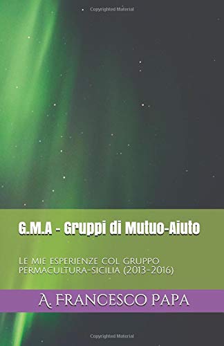 G.M.A - Gruppi di Mutuo-Aiuto: Le mie esperienze col gruppo permacultura-sicilia (2013-2016) (Permacultura ORGANICA (IT), Band 1) Learning & Reference