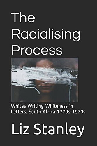 The Racialising Process: Whites Writing Whiteness in Letters, South Africa 1770s-1970s Politics & History