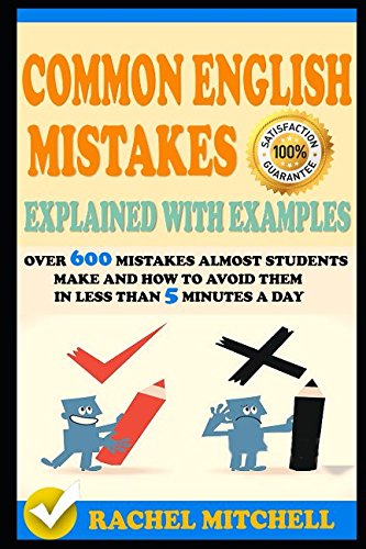 Common English Mistakes Explained With Examples: Over 600 Mistakes Almost Students Make and How To Avoid Them In Less Than 5 Minutes A Day Learning & Reference