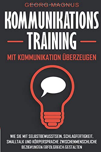 Kommunikationstraining: Mit Kommunikation überzeugen - Wie Sie mit Selbstbewusstsein, Schlagfertigkeit, Smalltalk und Körpersprache zwischenmenschliche Beziehungen erfolgreich gestalten Business, Finance & Career