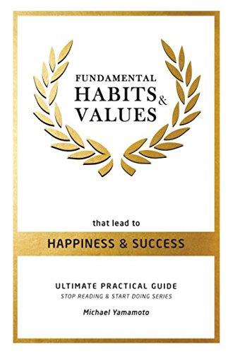 Fundamental Habits & Values that lead to Happiness & Success Ultimate Practical Guide: Stop Reading and Start Doing Series Business, Finance & Career