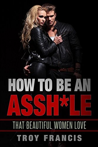How To Be An Assh*le: That Beautiful Women Love Partnership & Love