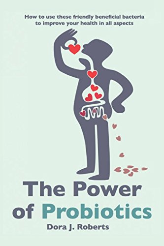 The Power of Probiotics: How to Use These Friendly, Beneficial Bacteria to Improve Your Health in All Aspects Health, Nutrition & Fitness