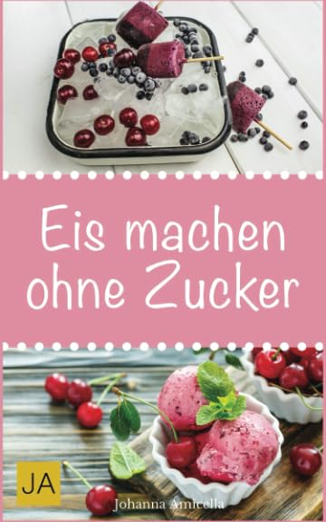 Eis machen ohne Zucker: Einfache, leckere und zuckerfreie Eisrezepte zum Selbermachen für zu Hause Cooking & Enjoying