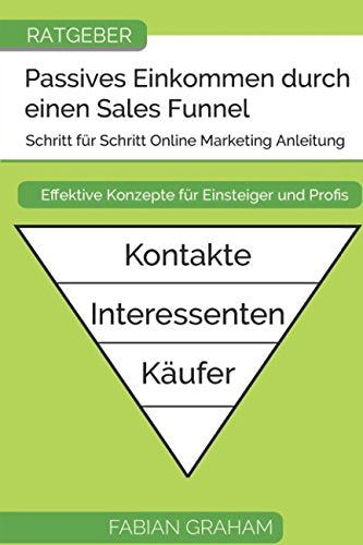 Passives Einkommen durch einen Sales Funnel: Schritt für Schritt Online Marketing Anleitung - Geld verdienen im Internet für Einsteiger und Profis Business, Finance & Career