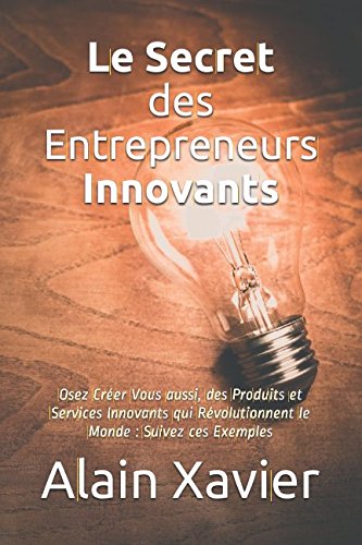 Le Secret des Entrepreneurs Innovants: Osez Créer Vous aussi, des Produits et Services Innovants qui Révolutionnent le Monde : Suivez ces Exemples book