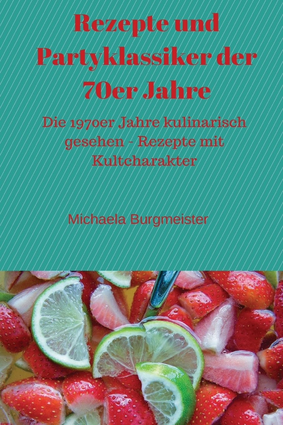 Rezepte und Partyklassiker der 70er Jahre: Die 1970er Jahre kulinarisch gesehen - Rezepte mit Kultcharakter Cooking & Enjoying