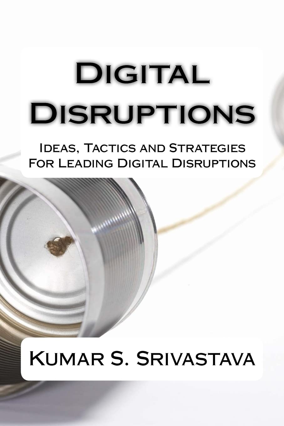 Digital Disruptions: Ideas, tactics and strategies for igniting, catalyzing and leading a digital disruption Business, Finance & Career