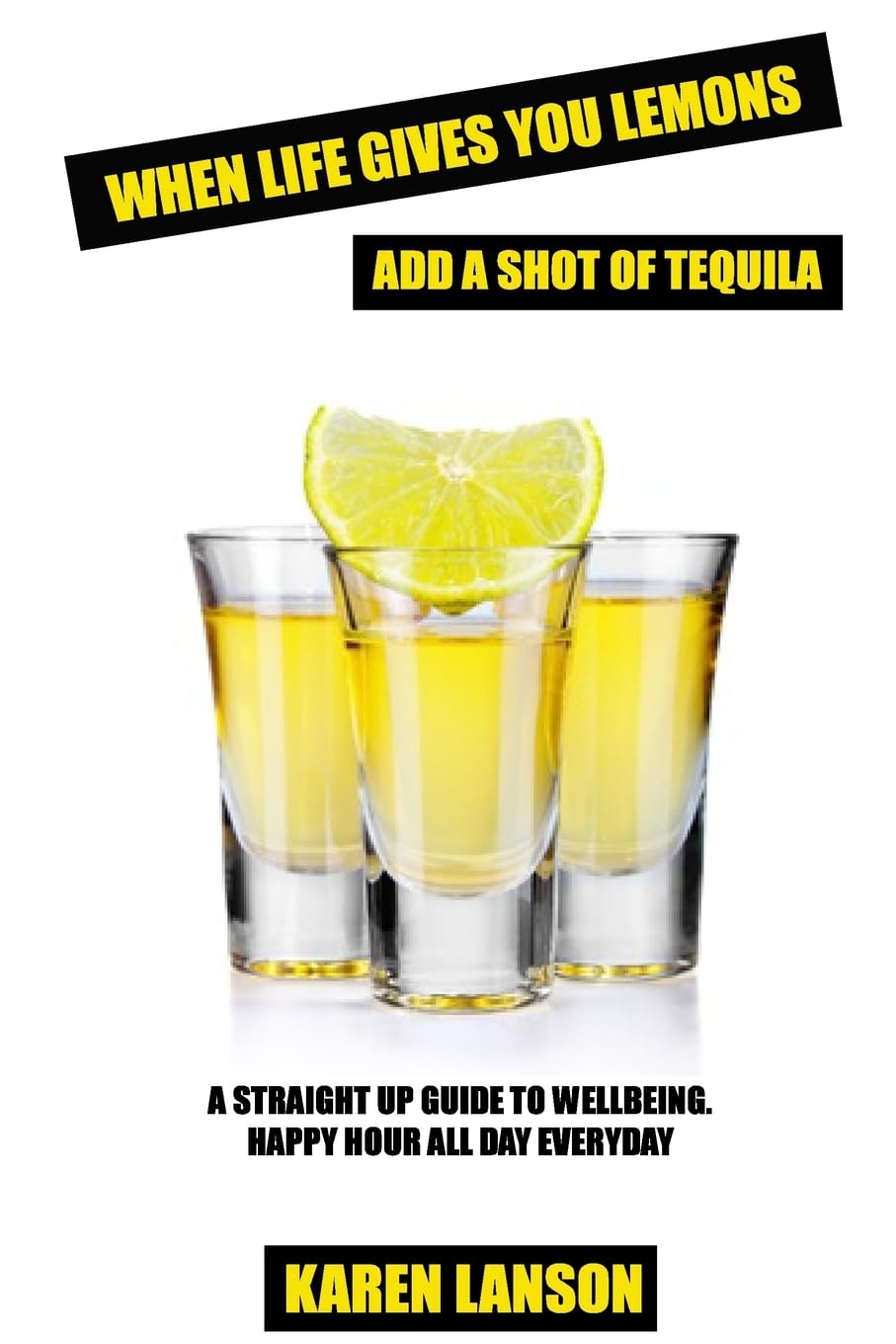 When Life Gives You Lemons, Add A Shot Of Tequila: A straight up guide to wellbeing. Happy Hour all day everyday. Health, Nutrition & Fitness