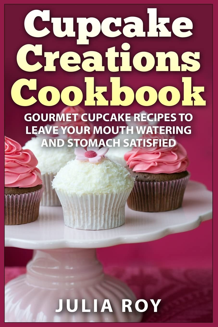 Cupcake Creations Cookbook: Gourmet Cupcake Recipes To Leave Your Mouth Watering And Stomach Satisfied Cooking & Enjoying