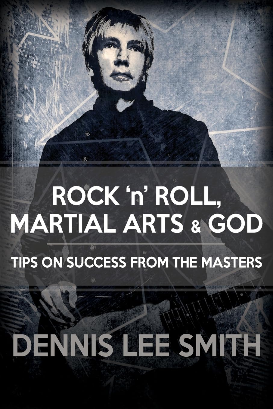 Rock N Roll, Martial Arts, and God: Tips For Success From the Masters Business, Finance & Career