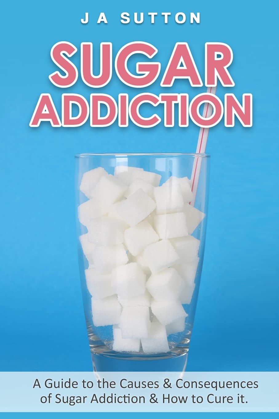 Sugar Addiction: Guide to the Causes & Consequences of Sugar Addiction & How to Cure It (Sugar Detox, Sugar Addiction, & Sugar Free, Band 1) Health, Nutrition & Fitness
