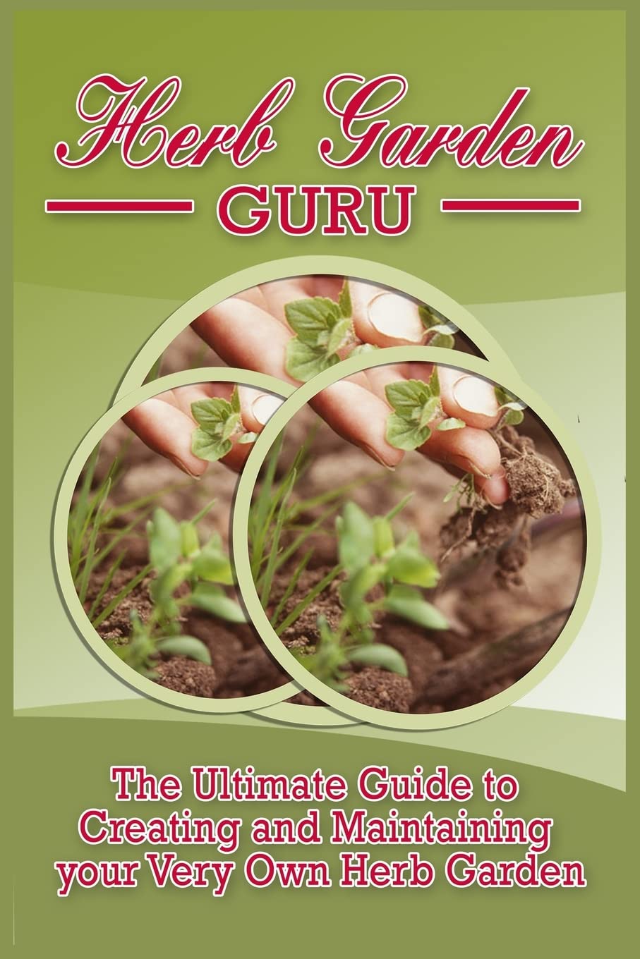 Herb Garden Guru: A Step-By-Step Guide to Growing your own Herb Garden at Home Garden & Plants