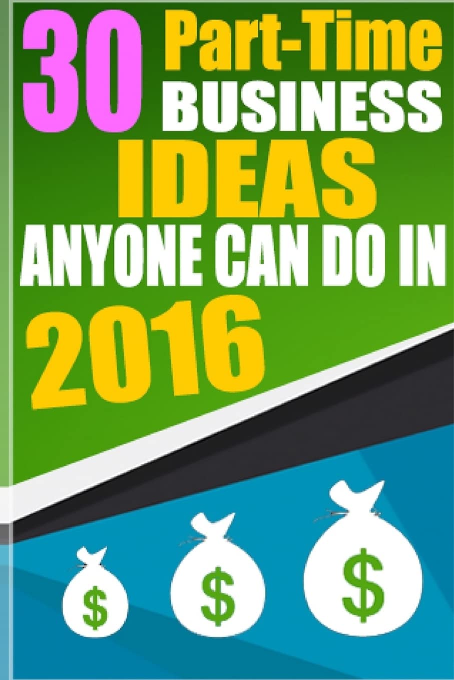 30 Part-Time Business Ideas Anyone Can do in 2016: From a Six Figure Entrepreneur Business, Finance & Career