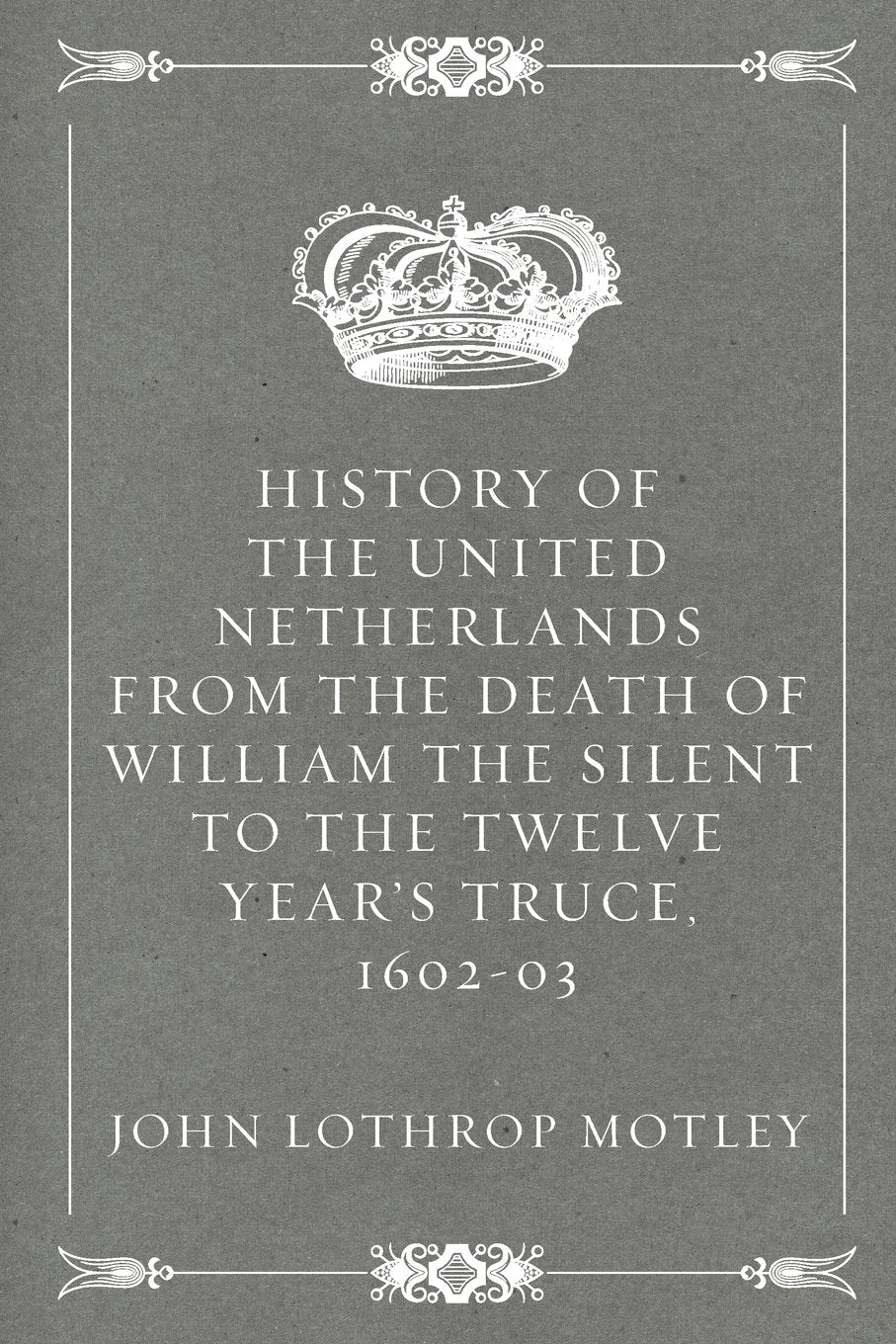 History of the United Netherlands from the Death of William the Silent to the Twelve Year's Truce, 1602-03 Politics & History