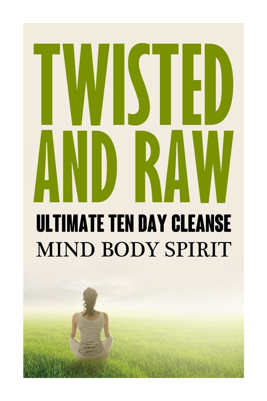 Twisted N Raw The Ultimate Ten Day Cleanse: Mind Body Spirit Health, Nutrition & Fitness