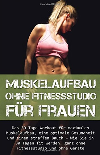 Muskelaufbau ohne Fitnessstudio für Frauen: Das 30-Tage-Workout für maximalen Muskelaufbau, eine optimale Gesundheit und einen straffen Bauch – Wie ... (Abnehmen, Diät, ohne Geräte, Fit, Muskel) Health, Nutrition & Fitness