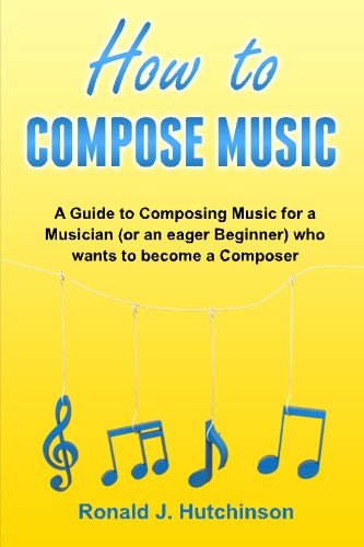 How to Compose Music: A Guide to Composing Music for a Musician (or an eager Beginner) who wants to become a Composer - ( How to Write Music ) Arts & Music