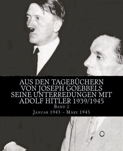 Aus den Tagebüchern von Joseph Goebbels seine Unterredungen mit Adolf Hitler 1939/1945: Band 2 Januar 1943 – März 1945 Politics & History