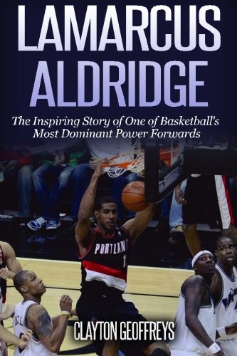 LaMarcus Aldridge: The Inspiring Story of One of Basketball’s Most Dominant Power Forwards (Basketball Biography Books) Sports Books