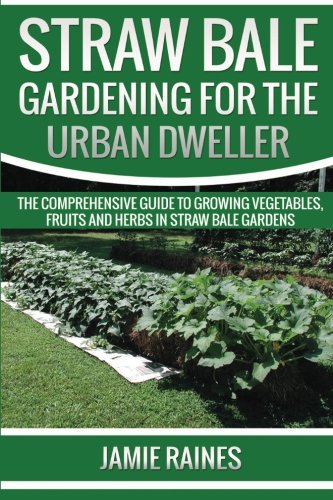 Straw Bale Gardening for the Urban Dweller: The Comprehensive Guide to Growing Vegetables, Fruits and Herbs in Straw Bale Gardens Garden & Plants