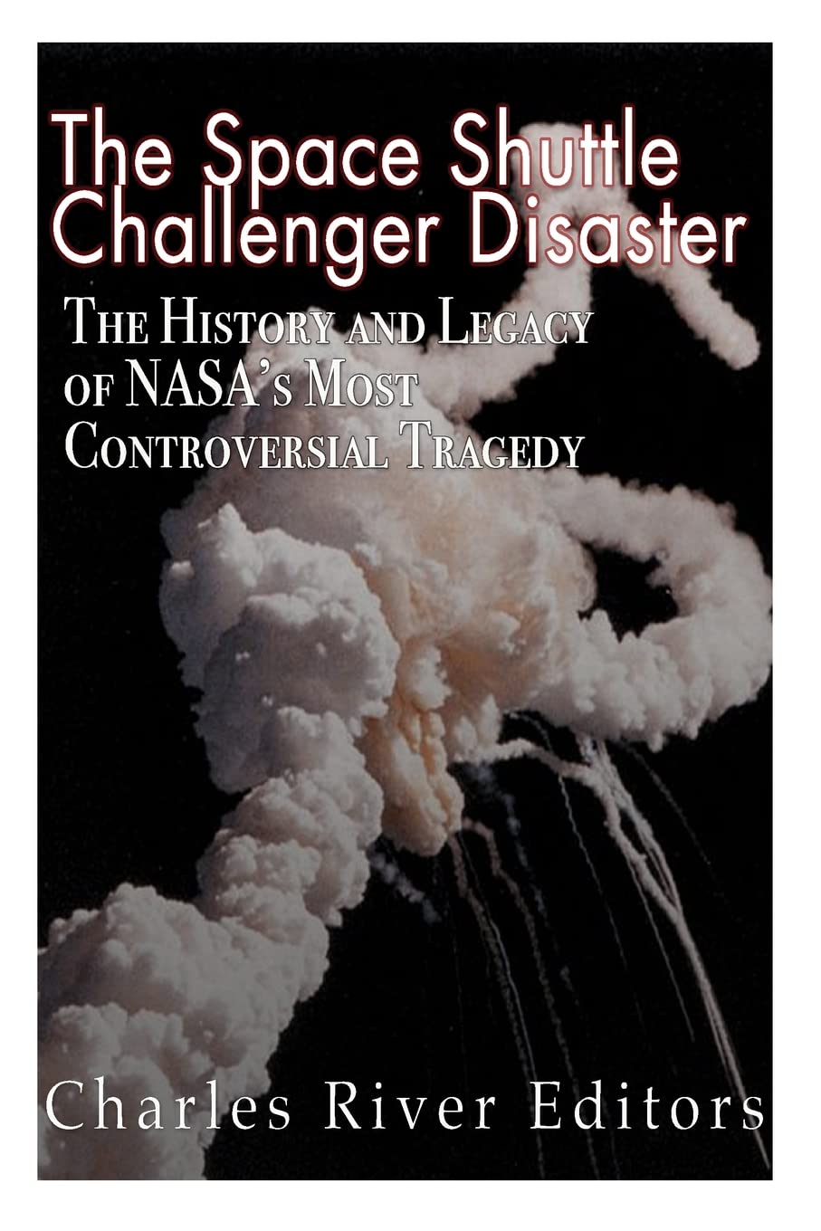 The Space Shuttle Challenger Disaster: The History and Legacy of NASA’s Most Notorious Tragedy Politics & History