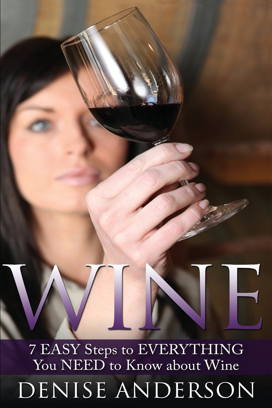 Wine: 7 EASY Steps to Everything You Need to Know about Wine (Red Wine, White Wine, Ice Wine, Fruit Wine, Band 1) Cooking & Enjoying