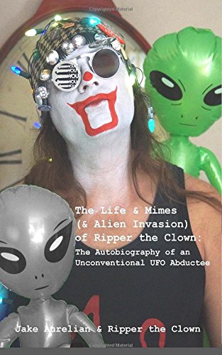 The Life & Mimes (& Alien Invasion) of Ripper the Clown: The Autobiography of an Unconventional UFO Abductee Eroticism