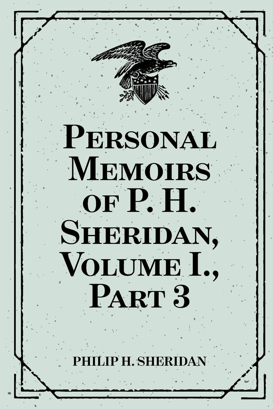 Personal Memoirs of P. H. Sheridan, Volume I., Part 3 Politics & History