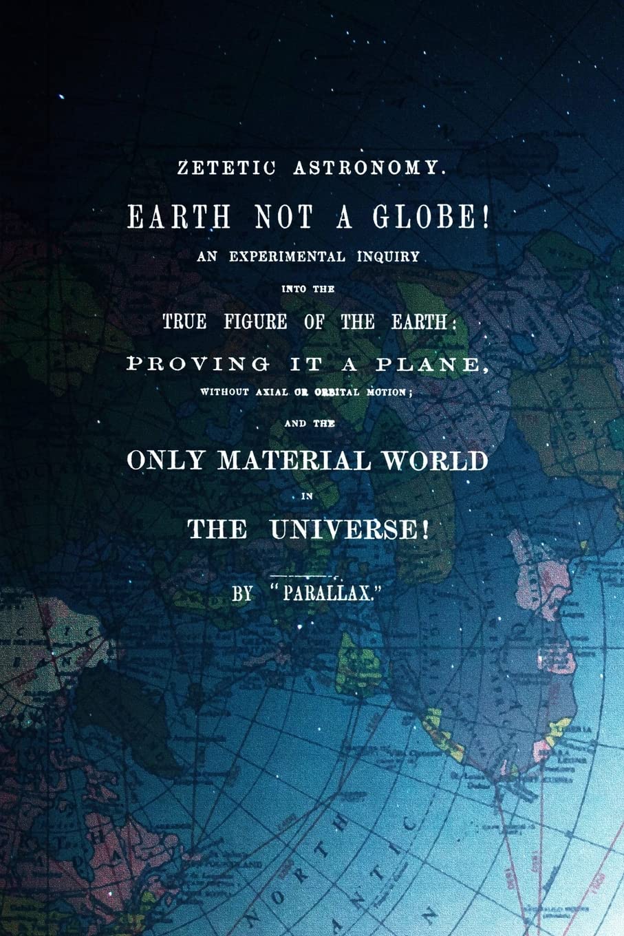 Zetetic Astronomy, Earth Is Not A Globe!: An Experimental Inquiry Into The True Figure Of The Earth: Proving It A Plane, Without Axial Or Orbital Motion; And The Only Material World In The Universe! book